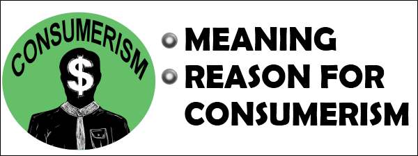 Consumerism - Meaning and Reason