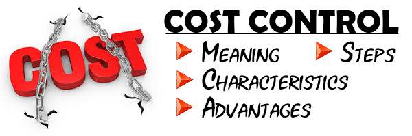 Cost Control - Meaning, Characteristics, Steps, Advantages