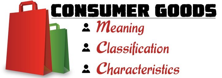 Consumer Goods - Meaning, Classification, Characteristics