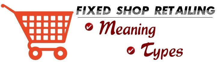 Fixed shop retailing - Meaning, types
