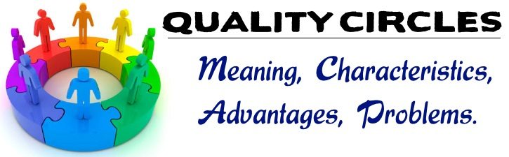 Quality Circle - Meaning, Characteristics, Advantages, Problems