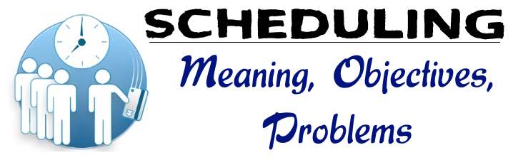 Scheduling - Meaning, Objectives, Problems